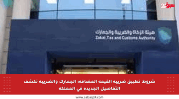 شروط تطبيق ضريبة القيمة المضافة: الجمارك والضريبة تكشف التفاصيل الجديدة في المملكة